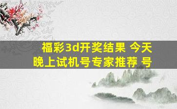 福彩3d开奖结果 今天晚上试机号专家推荐 号